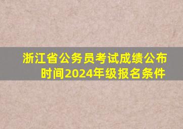 浙江省公务员考试成绩公布时间2024年级报名条件