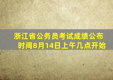 浙江省公务员考试成绩公布时间8月14日上午几点开始