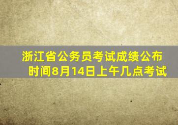 浙江省公务员考试成绩公布时间8月14日上午几点考试