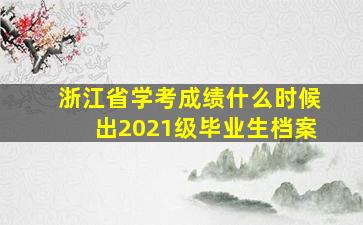 浙江省学考成绩什么时候出2021级毕业生档案