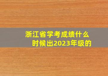 浙江省学考成绩什么时候出2023年级的