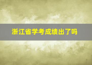 浙江省学考成绩出了吗