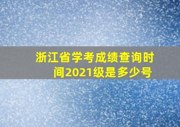 浙江省学考成绩查询时间2021级是多少号