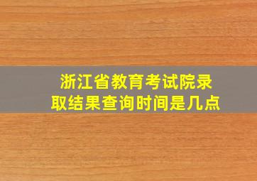 浙江省教育考试院录取结果查询时间是几点