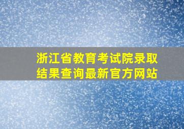 浙江省教育考试院录取结果查询最新官方网站