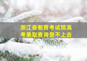 浙江省教育考试院高考录取查询登不上去