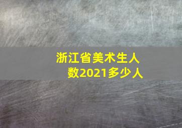 浙江省美术生人数2021多少人