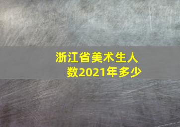 浙江省美术生人数2021年多少