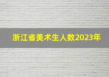 浙江省美术生人数2023年