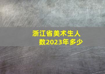 浙江省美术生人数2023年多少