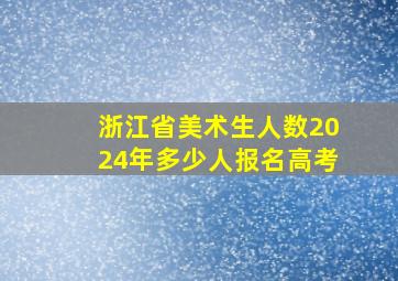 浙江省美术生人数2024年多少人报名高考