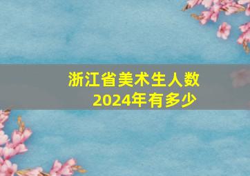 浙江省美术生人数2024年有多少