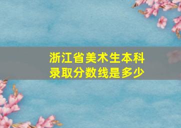 浙江省美术生本科录取分数线是多少