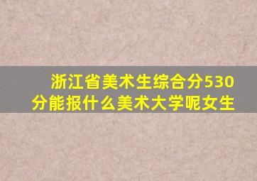 浙江省美术生综合分530分能报什么美术大学呢女生