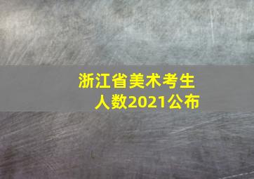 浙江省美术考生人数2021公布