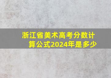 浙江省美术高考分数计算公式2024年是多少