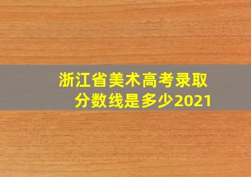 浙江省美术高考录取分数线是多少2021