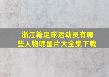 浙江籍足球运动员有哪些人物呢图片大全集下载