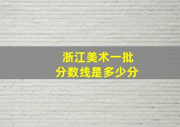 浙江美术一批分数线是多少分