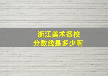 浙江美术各校分数线是多少啊