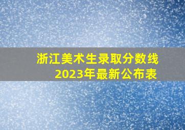 浙江美术生录取分数线2023年最新公布表