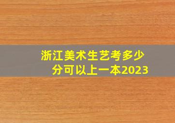 浙江美术生艺考多少分可以上一本2023