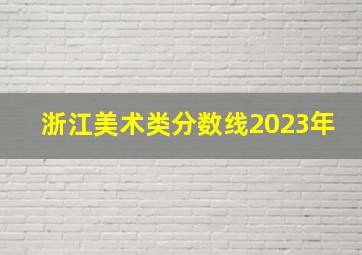 浙江美术类分数线2023年