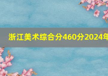 浙江美术综合分460分2024年