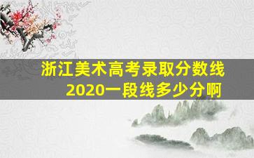 浙江美术高考录取分数线2020一段线多少分啊