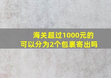 海关超过1000元的可以分为2个包裹寄出吗