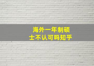 海外一年制硕士不认可吗知乎