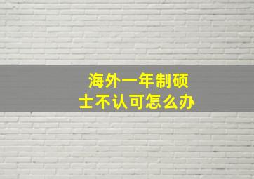 海外一年制硕士不认可怎么办