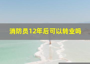 消防员12年后可以转业吗