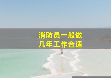 消防员一般做几年工作合适