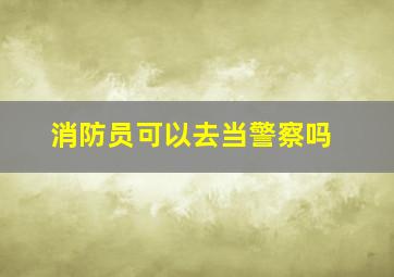 消防员可以去当警察吗