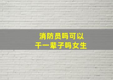 消防员吗可以干一辈子吗女生