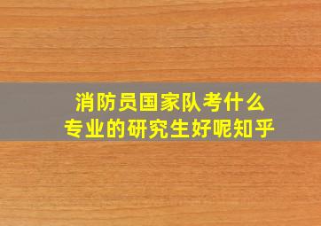 消防员国家队考什么专业的研究生好呢知乎