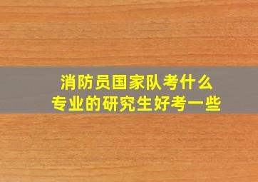 消防员国家队考什么专业的研究生好考一些