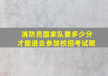 消防员国家队要多少分才能进去参加校招考试呢