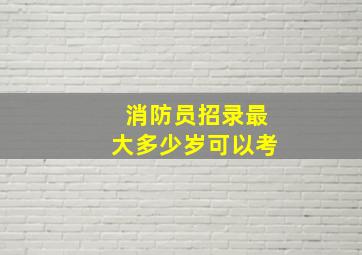 消防员招录最大多少岁可以考