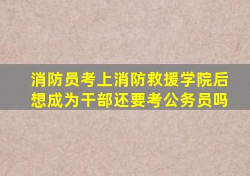 消防员考上消防救援学院后想成为干部还要考公务员吗