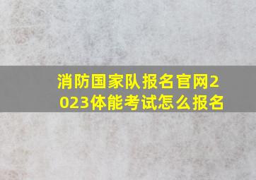 消防国家队报名官网2023体能考试怎么报名