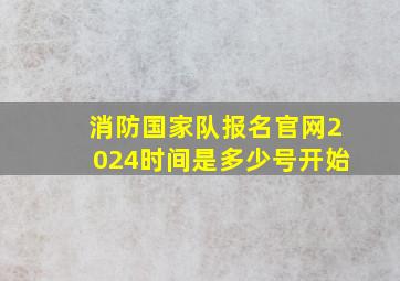 消防国家队报名官网2024时间是多少号开始