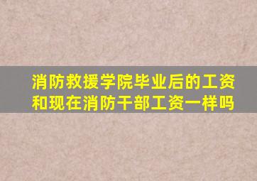 消防救援学院毕业后的工资和现在消防干部工资一样吗