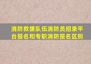 消防救援队伍消防员招录平台报名和专职消防报名区别