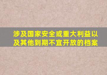 涉及国家安全或重大利益以及其他到期不宜开放的档案