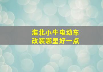 淮北小牛电动车改装哪里好一点