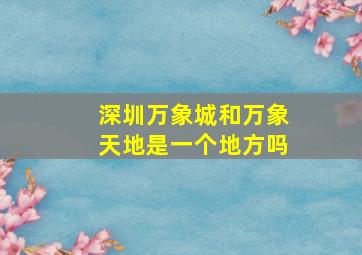 深圳万象城和万象天地是一个地方吗