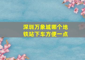 深圳万象城哪个地铁站下车方便一点