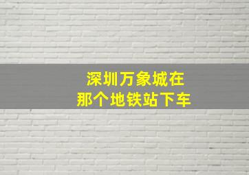 深圳万象城在那个地铁站下车